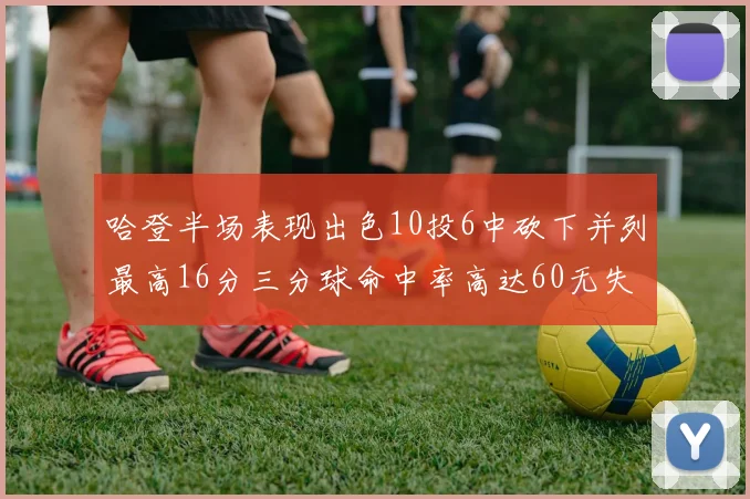 哈登半场表现出色10投6中砍下并列最高16分三分球命中率高达60无失误