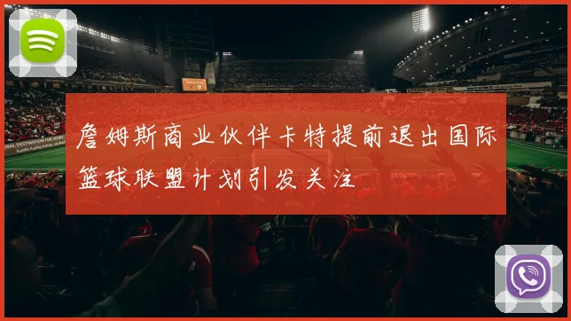 詹姆斯商业伙伴卡特提前退出国际篮球联盟计划引发关注