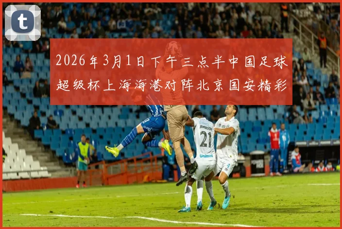 2026年3月1日下午三点半中国足球超级杯上海海港对阵北京国安精彩对决即将上演