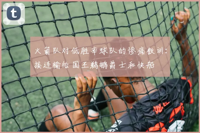 火箭队对低胜率球队的惨痛教训：接连输给国王鹈鹕爵士和快船