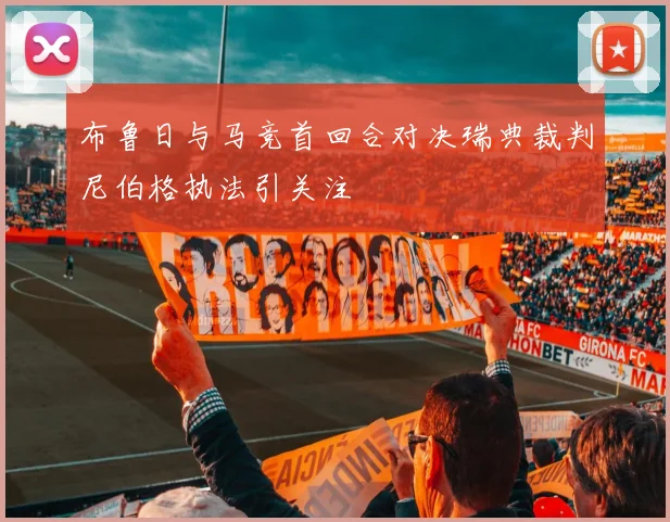布鲁日与马竞首回合对决瑞典裁判尼伯格执法引关注