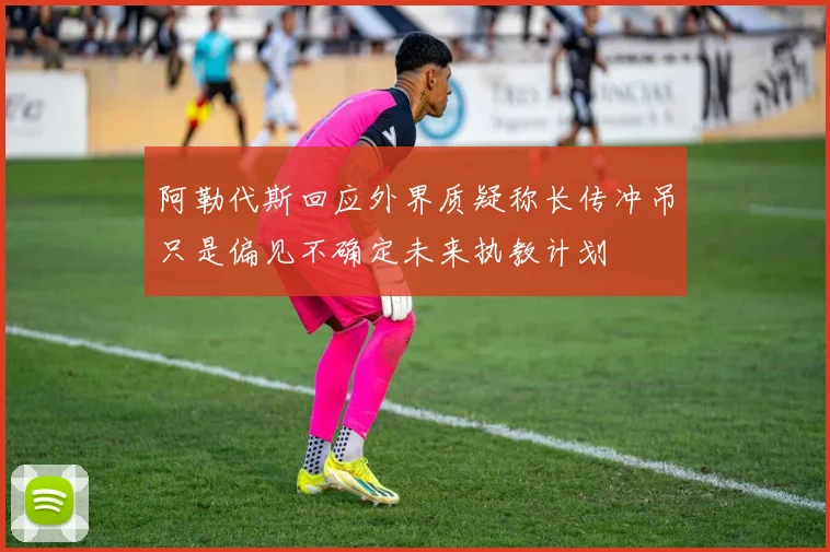 阿勒代斯回应外界质疑称长传冲吊只是偏见不确定未来执教计划