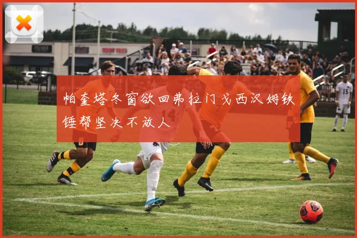 帕奎塔冬窗欲回弗拉门戈西汉姆铁锤帮坚决不放人