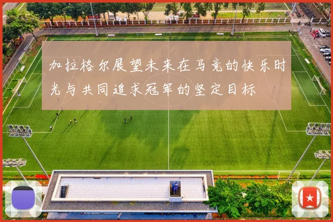 加拉格尔展望未来在马竞的快乐时光与共同追求冠军的坚定目标