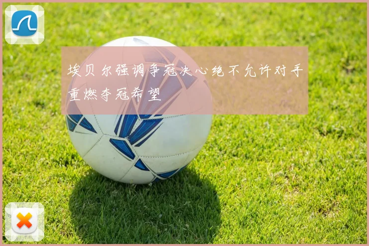 埃贝尔强调争冠决心绝不允许对手重燃夺冠希望