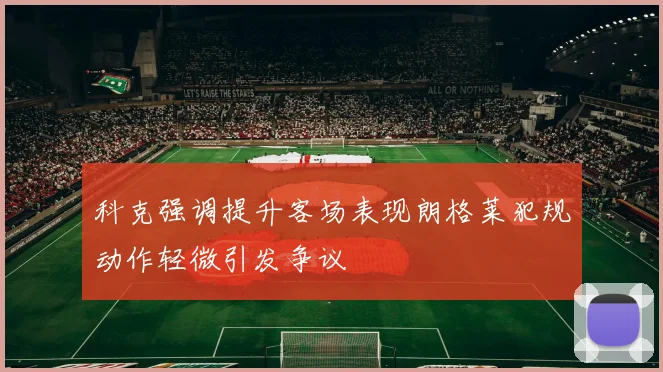 科克强调提升客场表现朗格莱犯规动作轻微引发争议