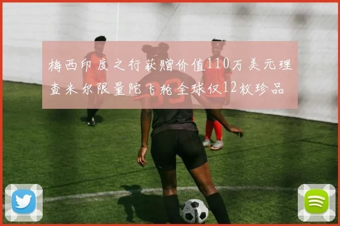 梅西印度之行获赠价值110万美元理查米尔限量陀飞轮全球仅12枚珍品