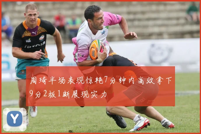 周琦半场表现惊艳7分钟内高效拿下9分2板1断展现实力