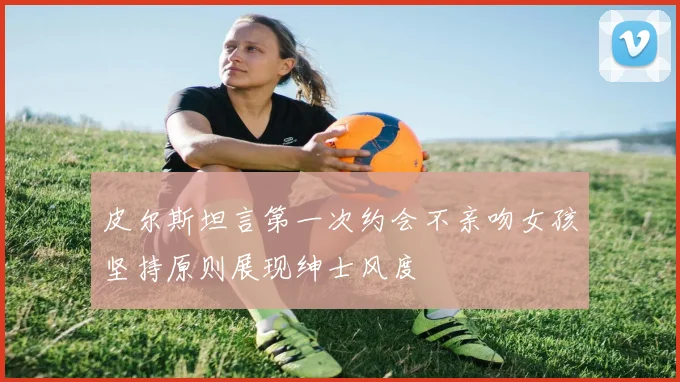 皮尔斯坦言第一次约会不亲吻女孩坚持原则展现绅士风度