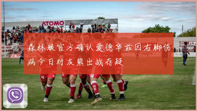 森林狼官方确认爱德华兹因右脚伤病今日对灰熊出战存疑