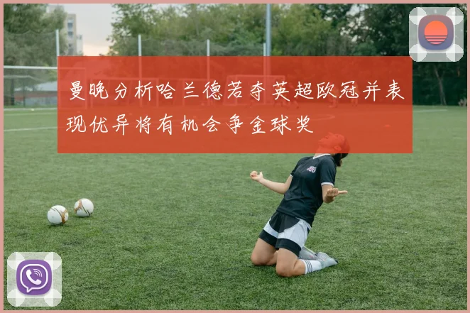 曼晚分析哈兰德若夺英超欧冠并表现优异将有机会争金球奖