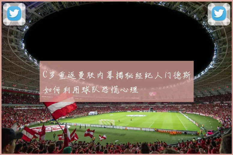 C罗重返曼联内幕揭秘经纪人门德斯如何利用球队恐慌心理