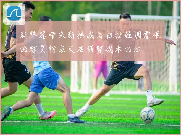 新阵容带来新挑战马祖拉强调需根据球员特点灵活调整战术打法