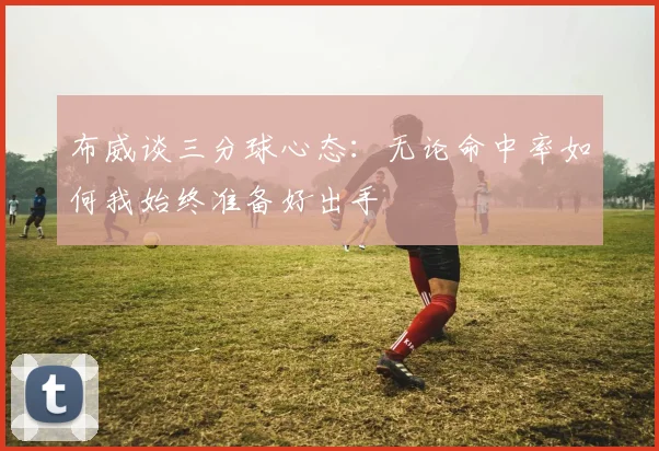 布威谈三分球心态：无论命中率如何我始终准备好出手