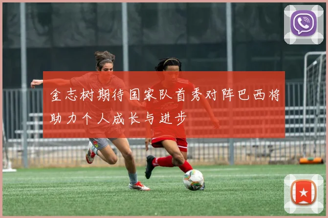 金志树期待国家队首秀对阵巴西将助力个人成长与进步