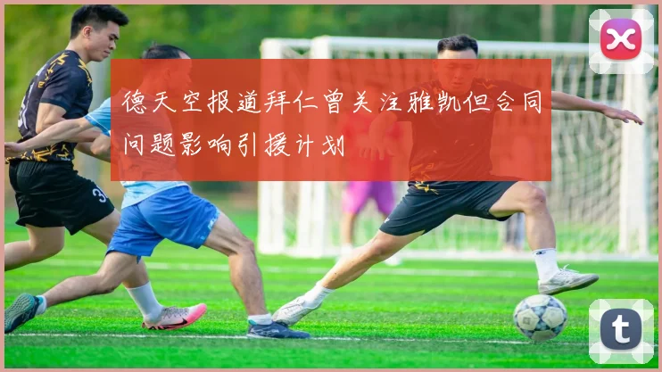 德天空报道拜仁曾关注雅凯但合同问题影响引援计划