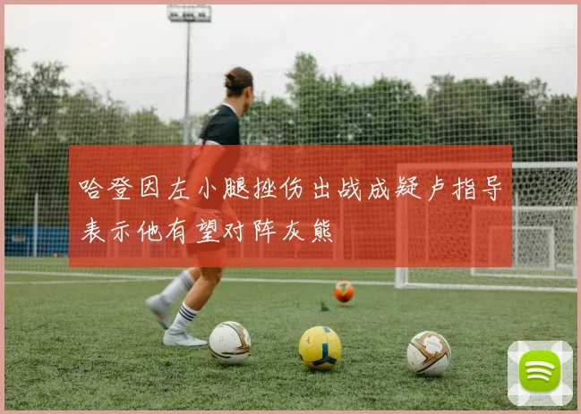 哈登因左小腿挫伤出战成疑卢指导表示他有望对阵灰熊
