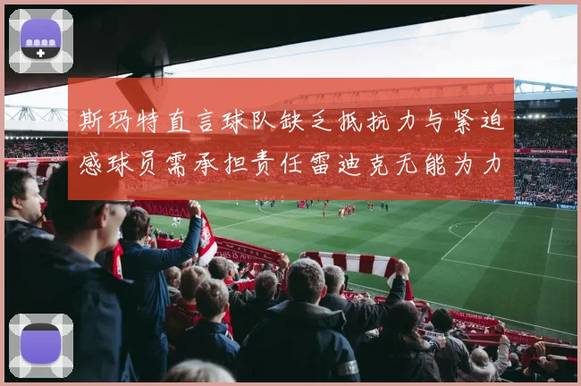 斯玛特直言球队缺乏抵抗力与紧迫感球员需承担责任雷迪克无能为力