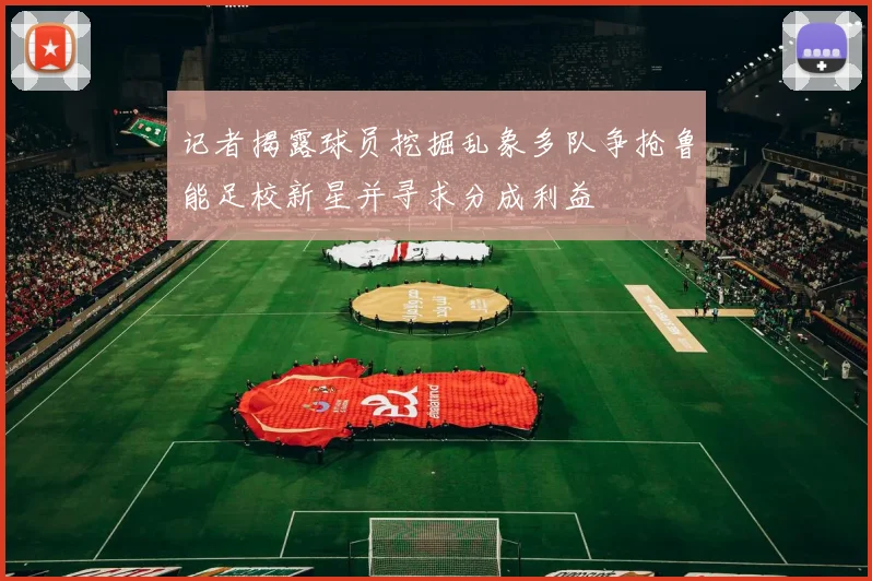 记者揭露球员挖掘乱象多队争抢鲁能足校新星并寻求分成利益