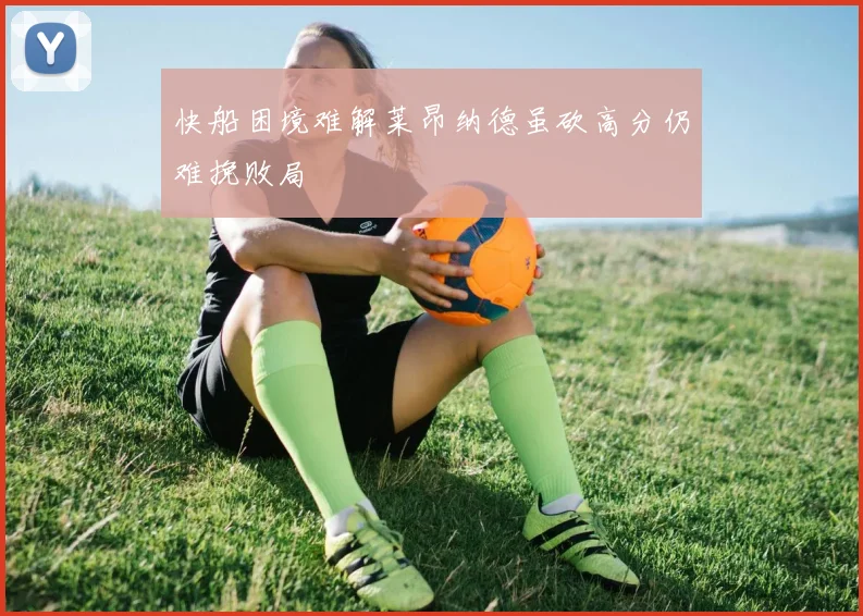 快船困境难解莱昂纳德虽砍高分仍难挽败局