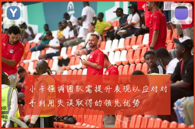 小卡强调团队需提升表现以应对对手利用失误取得的领先优势