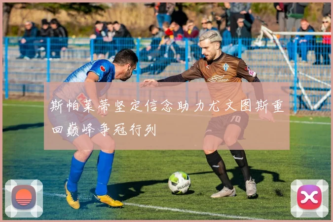 斯帕莱蒂坚定信念助力尤文图斯重回巅峰争冠行列