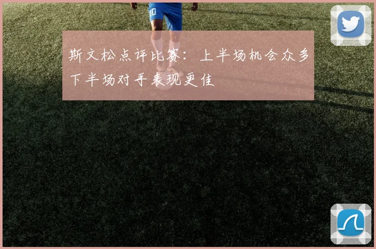 斯文松点评比赛：上半场机会众多下半场对手表现更佳