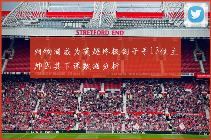 利物浦成为英超终极刽子手13位主帅因其下课数据分析