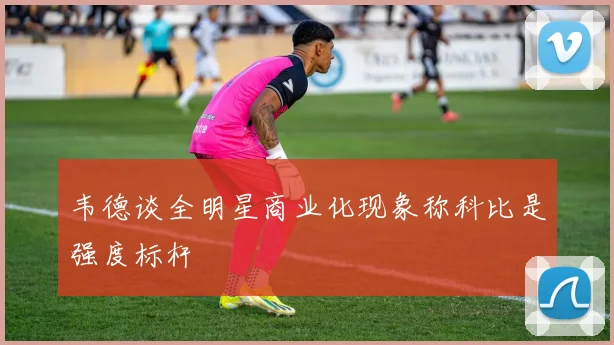 韦德谈全明星商业化现象称科比是强度标杆