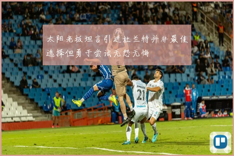 太阳老板坦言引进杜兰特并非最佳选择但勇于尝试无怨无悔