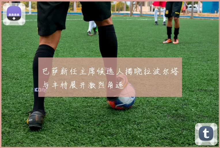 巴萨新任主席候选人揭晓拉波尔塔与丰特展开激烈角逐