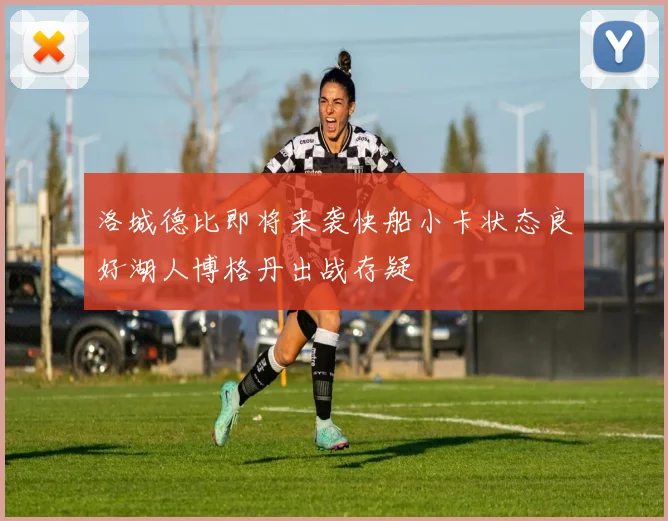 洛城德比即将来袭快船小卡状态良好湖人博格丹出战存疑