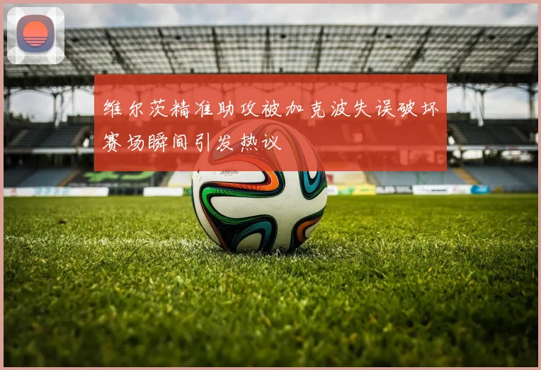 维尔茨精准助攻被加克波失误破坏赛场瞬间引发热议