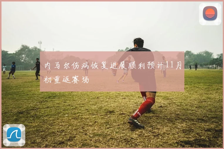 内马尔伤病恢复进展顺利预计11月初重返赛场