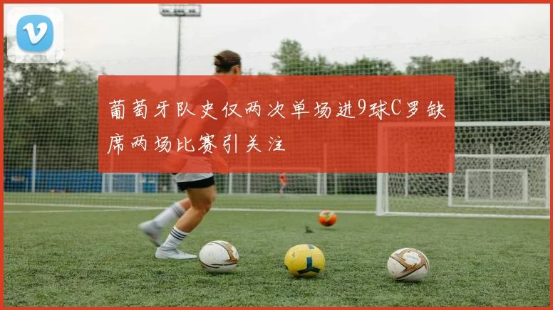 葡萄牙队史仅两次单场进9球C罗缺席两场比赛引关注