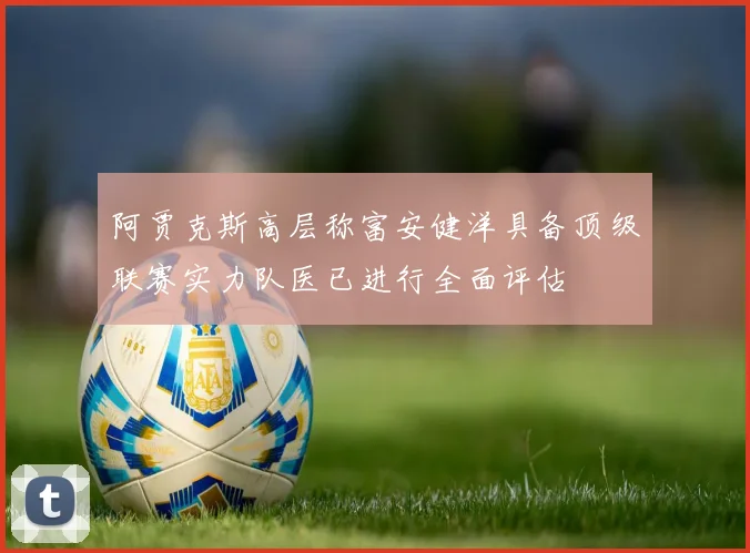 阿贾克斯高层称富安健洋具备顶级联赛实力队医已进行全面评估