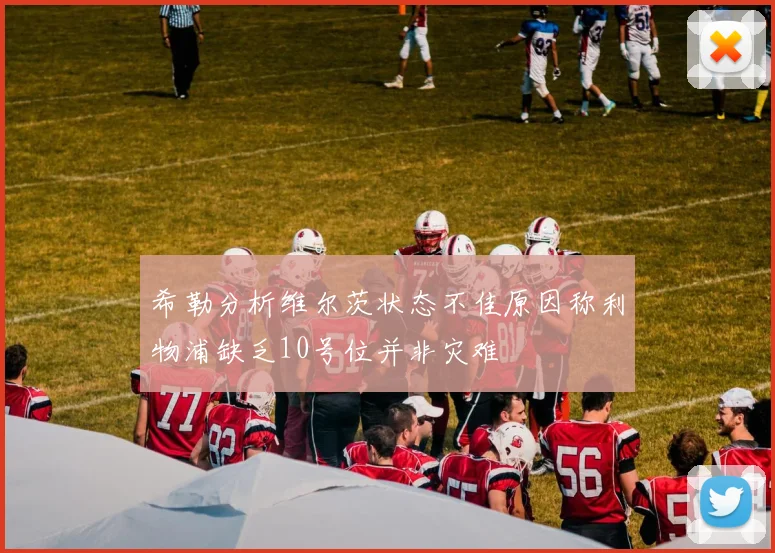 希勒分析维尔茨状态不佳原因称利物浦缺乏10号位并非灾难