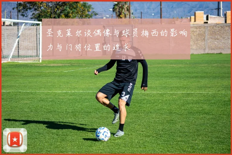 圣克莱尔谈偶像与球员梅西的影响力与门将位置的追求