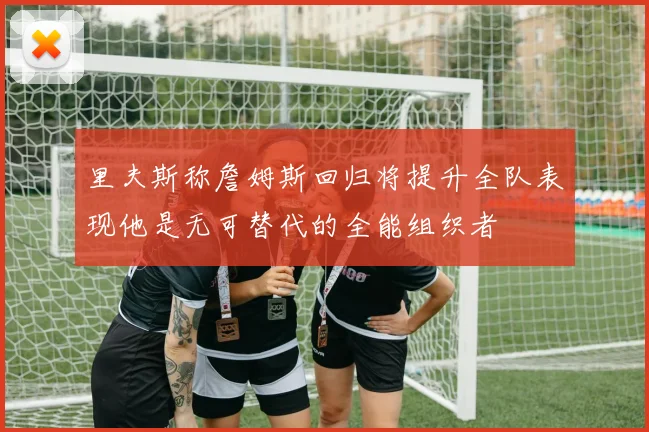 里夫斯称詹姆斯回归将提升全队表现他是无可替代的全能组织者