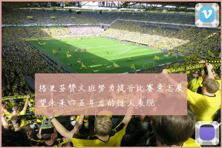 格里芬赞文班努力提升比赛意志展望未来四五年后的惊人表现