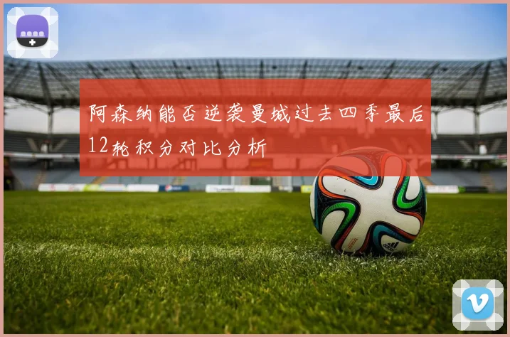 阿森纳能否逆袭曼城过去四季最后12轮积分对比分析