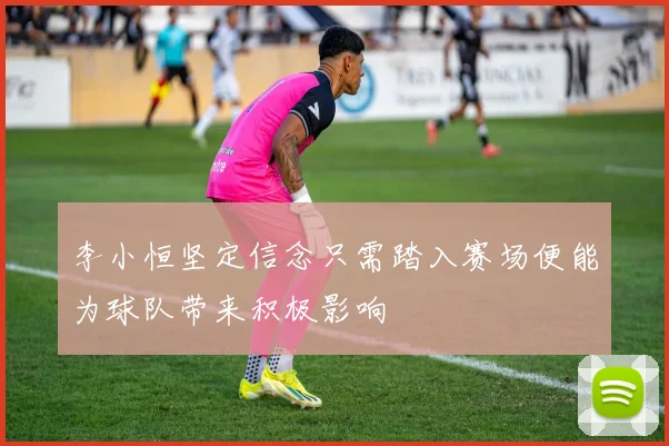 李小恒坚定信念只需踏入赛场便能为球队带来积极影响
