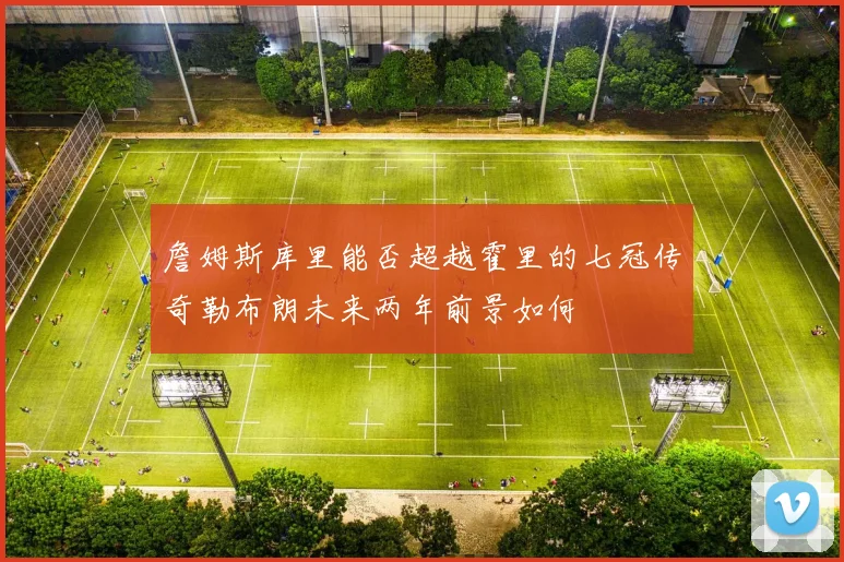 詹姆斯库里能否超越霍里的七冠传奇勒布朗未来两年前景如何
