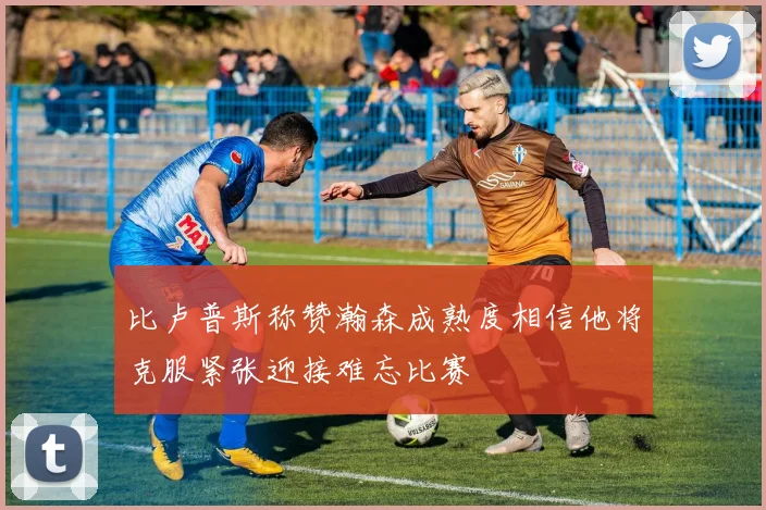比卢普斯称赞瀚森成熟度相信他将克服紧张迎接难忘比赛