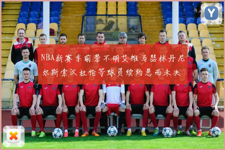 NBA新赛季前景不明艾维马瑟林丹尼尔斯索汉杜伦等球员续约悬而未决
