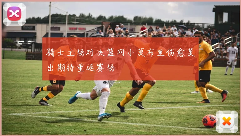 骑士主场对决篮网小莫布里伤愈复出期待重返赛场