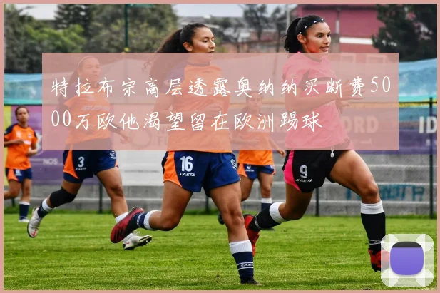特拉布宗高层透露奥纳纳买断费5000万欧他渴望留在欧洲踢球