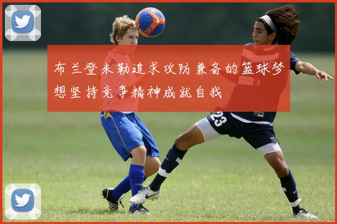 布兰登米勒追求攻防兼备的篮球梦想坚持竞争精神成就自我