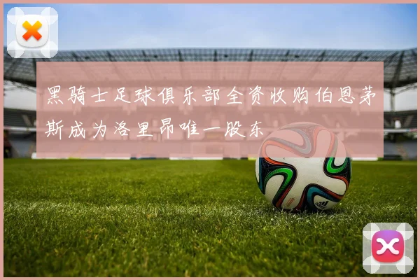 黑骑士足球俱乐部全资收购伯恩茅斯成为洛里昂唯一股东